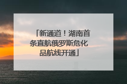 新通道！湖南首条直航俄罗斯危化品航线开通