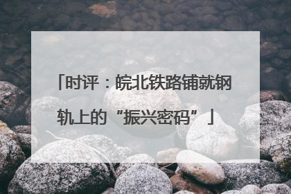 时评：皖北铁路铺就钢轨上的“振兴密码”