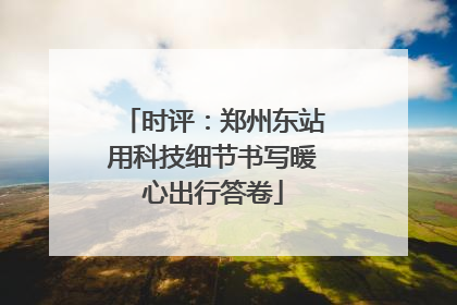 时评：郑州东站用科技细节书写暖心出行答卷