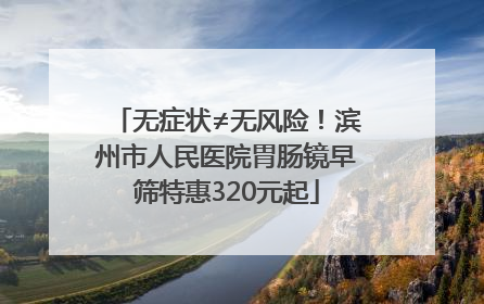 无症状≠无风险！滨州市人民医院胃肠镜早筛特惠320元起