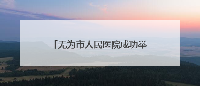 无为市人民医院成功举办省级医学继教项目《心血管疾病新进展及慢病 规范化诊疗》培训班