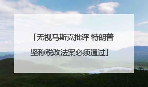 无视马斯克批评 特朗普坚称税改法案必须通过