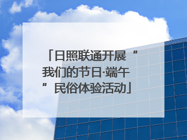 日照联通开展“我们的节日·端午”民俗体验活动