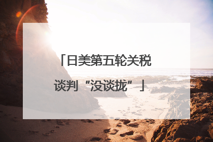 日美第五轮关税谈判“没谈拢”