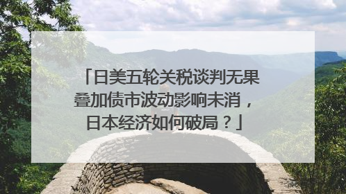 日美五轮关税谈判无果叠加债市波动影响未消，日本经济如何破局？