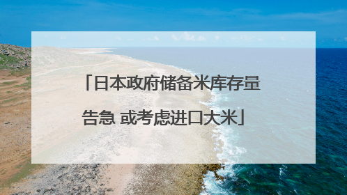 日本政府储备米库存量告急 或考虑进口大米