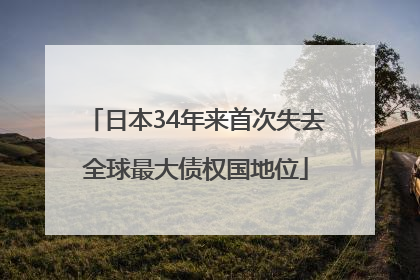 日本34年来首次失去全球最大债权国地位