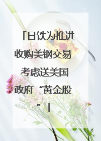 日铁为推进收购美钢交易 考虑送美国政府“黄金股”