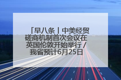 早八条丨中美经贸磋商机制首次会议在英国伦敦开始举行／我省预计6月25日公布高考成绩与录取最低控制分数线
