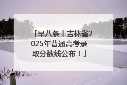 早八条丨吉林省2025年普通高考录取分数线公布！