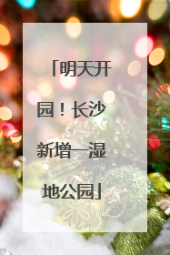 明天开园！长沙新增一湿地公园