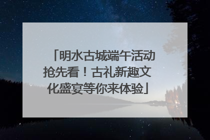 明水古城端午活动抢先看！古礼新趣文化盛宴等你来体验