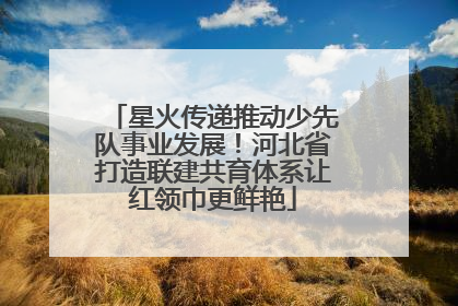星火传递推动少先队事业发展！河北省打造联建共育体系让红领巾更鲜艳