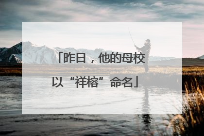 昨日，他的母校以“祥榕”命名