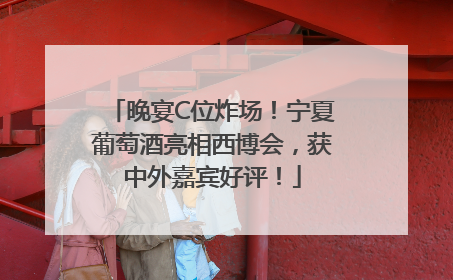 晚宴C位炸场！宁夏葡萄酒亮相西博会，获中外嘉宾好评！