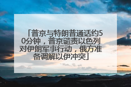 普京与特朗普通话约50分钟，普京谴责以色列对伊朗军事行动，俄方准备调解以伊冲突