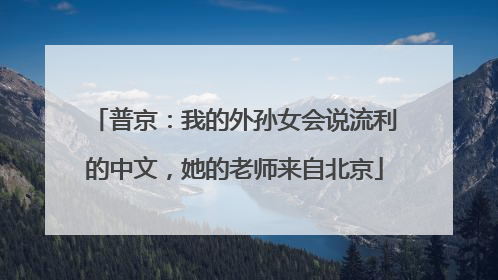 普京：我的外孙女会说流利的中文，她的老师来自北京