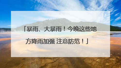 暴雨、大暴雨！今晚这些地方降雨加强 注意防范！
