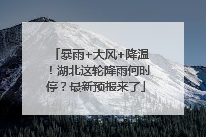 暴雨+大风+降温！湖北这轮降雨何时停？最新预报来了