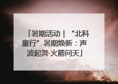 暑期活动｜“北科童行”暑期焕新：声波起舞·火箭问天