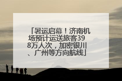 暑运启幕！济南机场预计运送旅客398万人次，加密银川、广州等方向航线