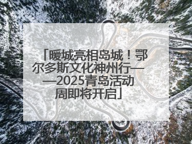 暖城亮相岛城！鄂尔多斯文化神州行——2025青岛活动周即将开启