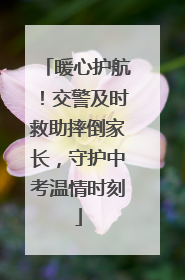 暖心护航！交警及时救助摔倒家长，守护中考温情时刻