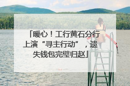 暖心！工行黄石分行上演“寻主行动”，遗失钱包完璧归赵