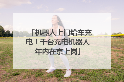 机器人上门给车充电！千台充电机器人年内在京上岗