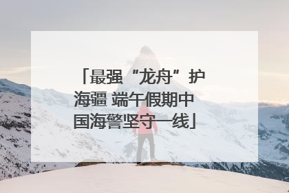 最强“龙舟”护海疆 端午假期中国海警坚守一线