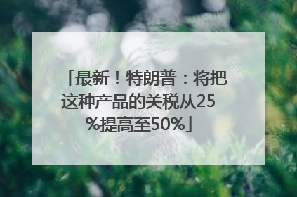 最新！特朗普：将把这种产品的关税从25%提高至50%