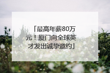 最高年薪80万元！厦门向全球英才发出诚挚邀约