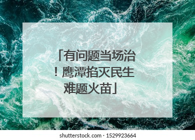 有问题当场治！鹰潭掐灭民生难题火苗