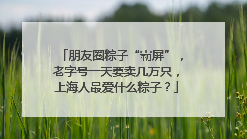 朋友圈粽子“霸屏”，老字号一天要卖几万只，上海人最爱什么粽子？