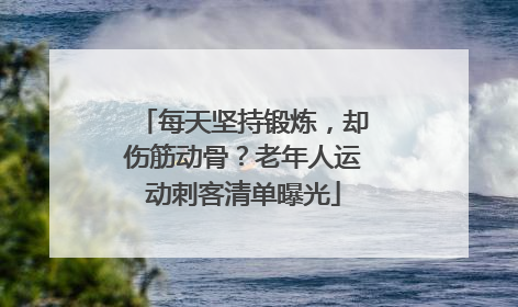 每天坚持锻炼，却伤筋动骨？老年人运动刺客清单曝光