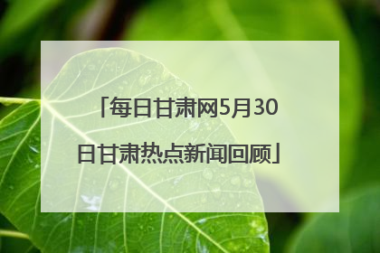 每日甘肃网5月30日甘肃热点新闻回顾