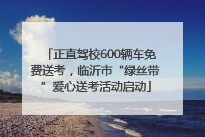 正直驾校600辆车免费送考，临沂市“绿丝带”爱心送考活动启动