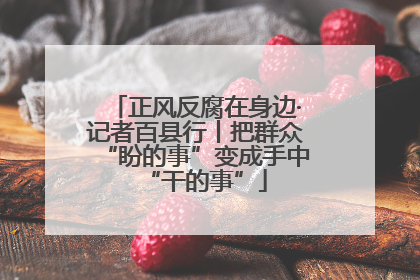正风反腐在身边·记者百县行丨把群众“盼的事”变成手中“干的事”