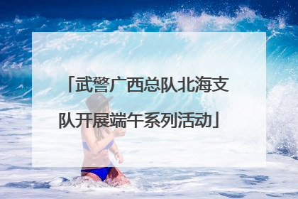 武警广西总队北海支队开展端午系列活动