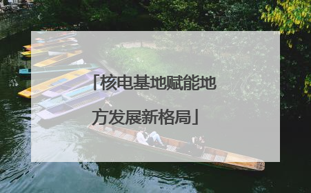 核电基地赋能地方发展新格局
