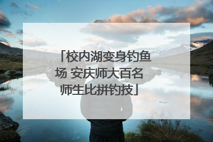 校内湖变身钓鱼场 安庆师大百名师生比拼钓技