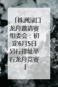 株洲渌口龙舟邀请赛组委会：初定6月5日另行择址举行龙舟竞赛