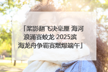 桨影翻飞决毫厘 海河浪涌赛蛟龙 2025滨海龙舟争霸赛燃爆端午