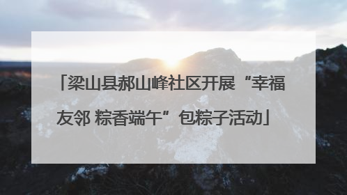 梁山县郝山峰社区开展“幸福友邻 粽香端午”包粽子活动