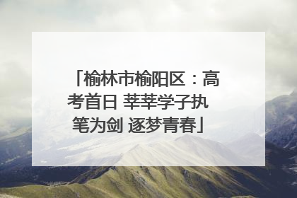 榆林市榆阳区：高考首日 莘莘学子执笔为剑 逐梦青春