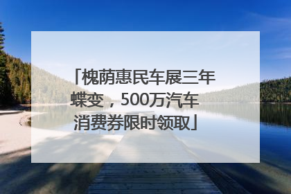 槐荫惠民车展三年蝶变，500万汽车消费券限时领取