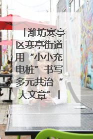 潍坊寒亭区寒亭街道用“小小充电桩”书写多元共治“大文章”