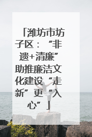 潍坊市坊子区：“非遗+清廉”助推廉洁文化建设“走新”更“入心”