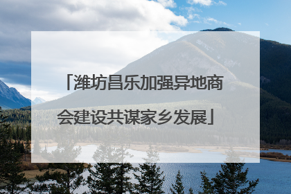 潍坊昌乐加强异地商会建设共谋家乡发展