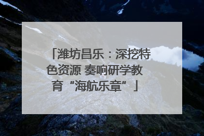 潍坊昌乐：深挖特色资源 奏响研学教育“海航乐章”